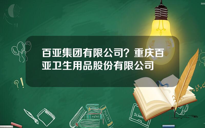 百亚集团有限公司？重庆百亚卫生用品股份有限公司