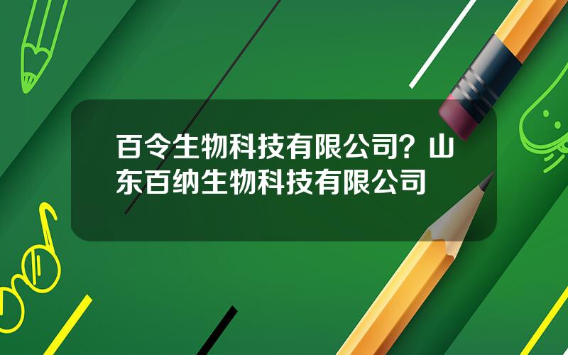 百令生物科技有限公司？山东百纳生物科技有限公司