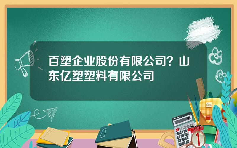 百塑企业股份有限公司？山东亿塑塑料有限公司