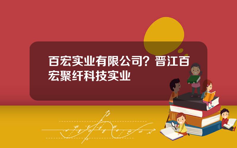 百宏实业有限公司？晋江百宏聚纤科技实业