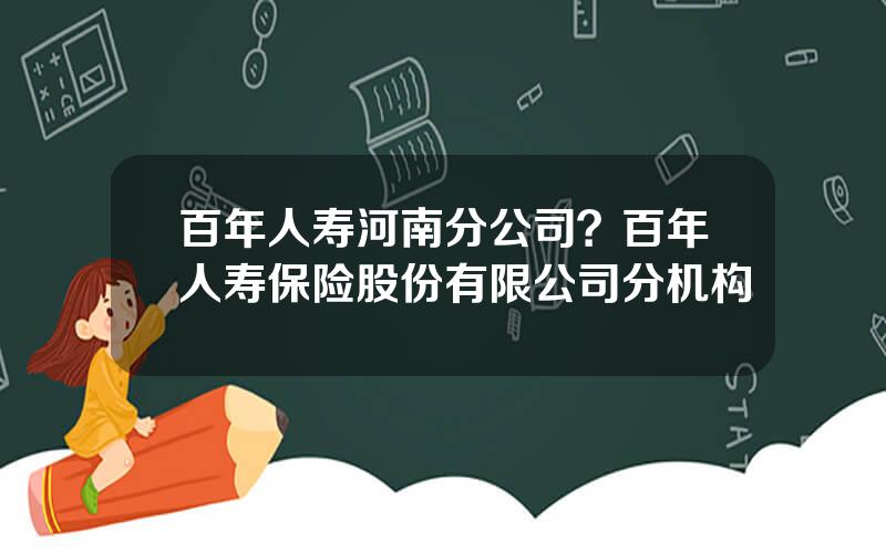 百年人寿河南分公司？百年人寿保险股份有限公司分机构