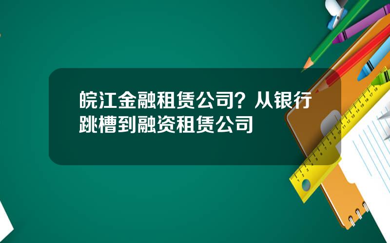 皖江金融租赁公司？从银行跳槽到融资租赁公司