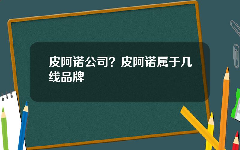 皮阿诺公司？皮阿诺属于几线品牌