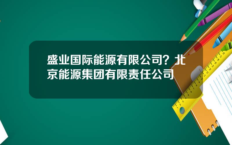 盛业国际能源有限公司？北京能源集团有限责任公司