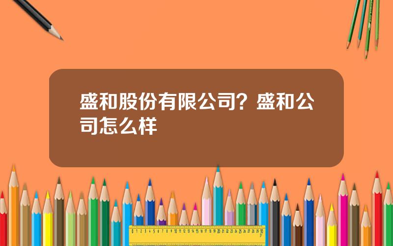 盛和股份有限公司？盛和公司怎么样