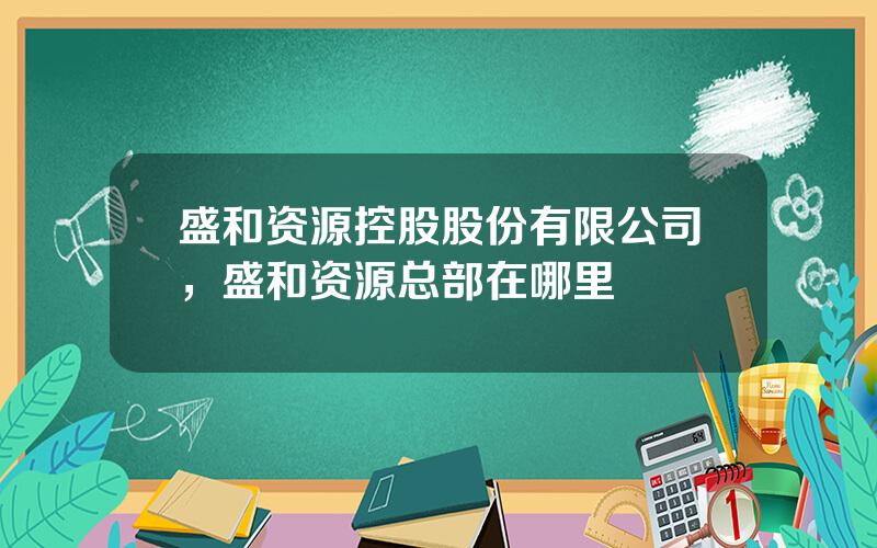 盛和资源控股股份有限公司，盛和资源总部在哪里