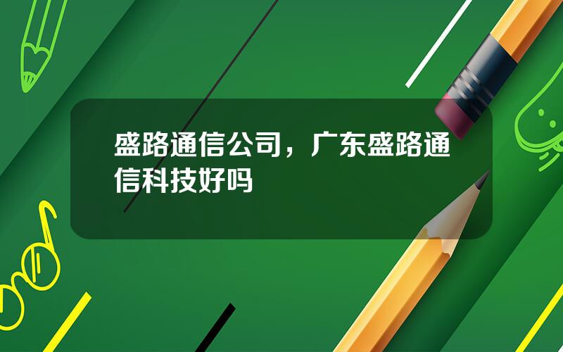 盛路通信公司，广东盛路通信科技好吗