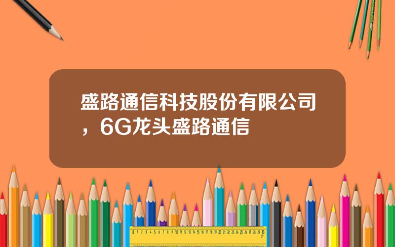 盛路通信科技股份有限公司，6G龙头盛路通信