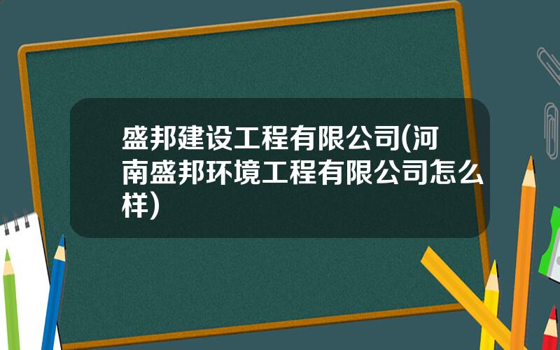 盛邦建设工程有限公司(河南盛邦环境工程有限公司怎么样)