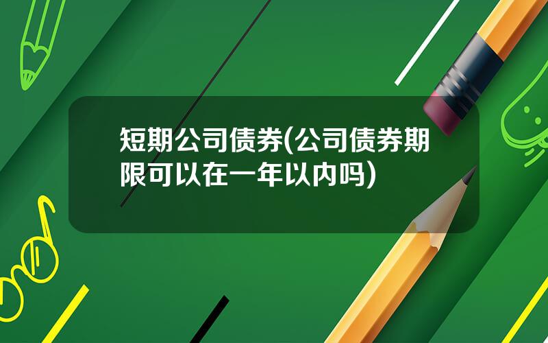 短期公司债券(公司债券期限可以在一年以内吗)