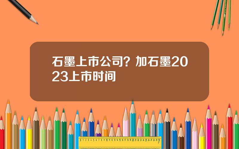 石墨上市公司？加石墨2023上市时间