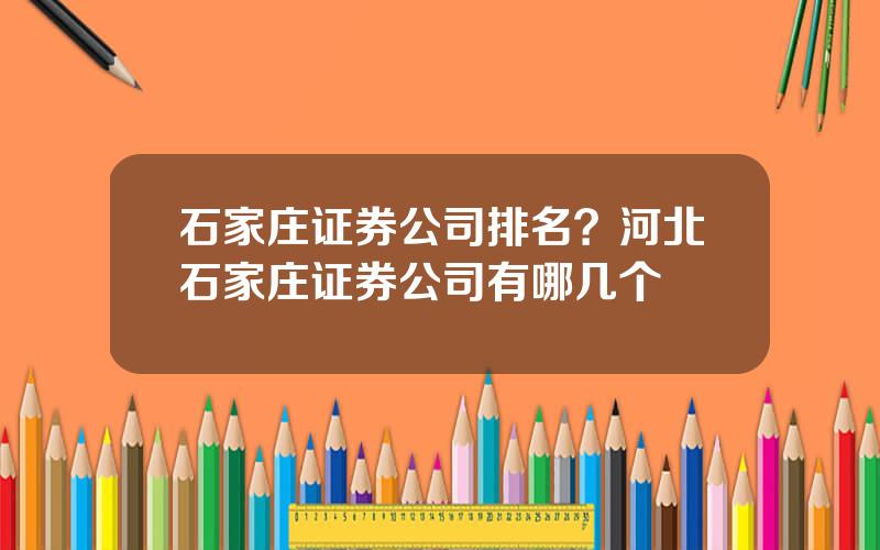 石家庄证券公司排名？河北石家庄证券公司有哪几个