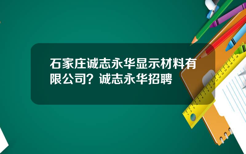 石家庄诚志永华显示材料有限公司？诚志永华招聘