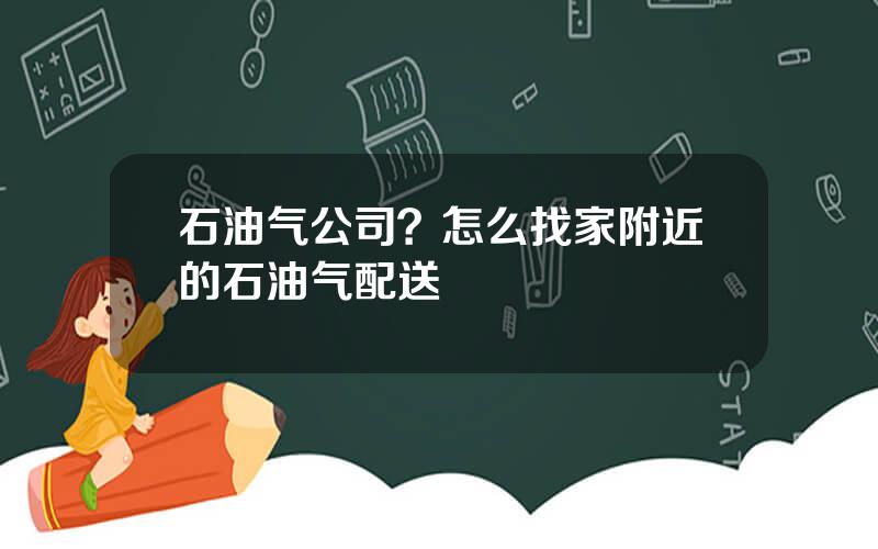 石油气公司？怎么找家附近的石油气配送