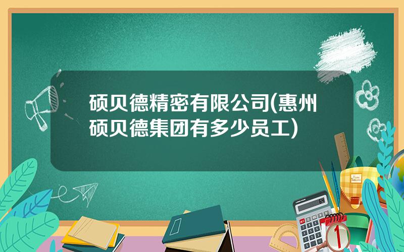 硕贝德精密有限公司(惠州硕贝德集团有多少员工)