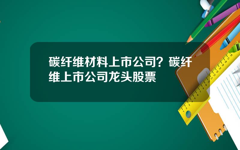 碳纤维材料上市公司？碳纤维上市公司龙头股票