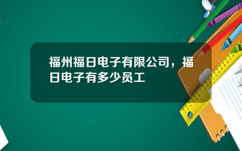 福州福日电子有限公司，福日电子有多少员工