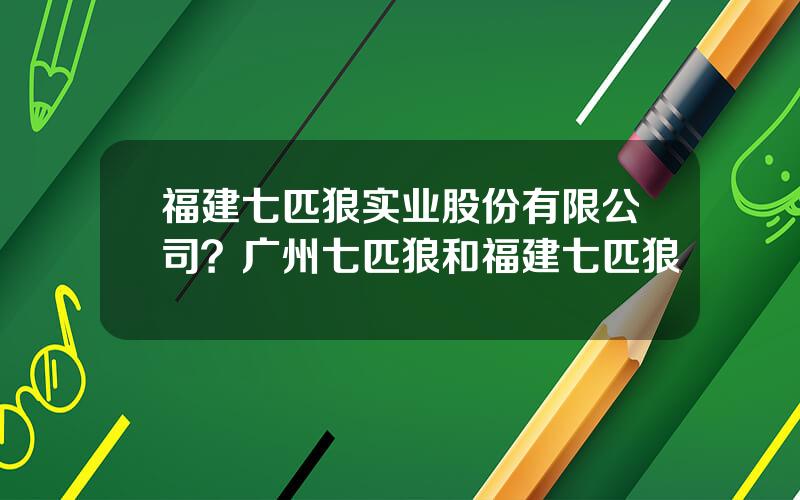 福建七匹狼实业股份有限公司？广州七匹狼和福建七匹狼