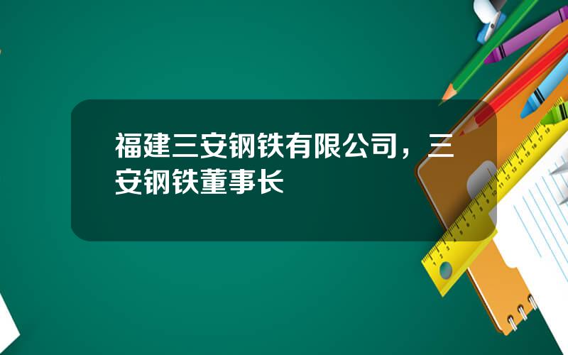 福建三安钢铁有限公司，三安钢铁董事长