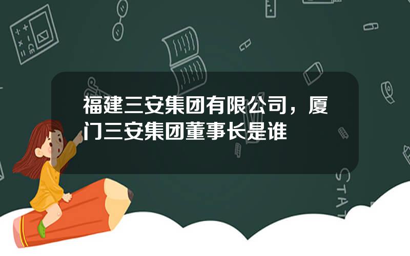 福建三安集团有限公司，厦门三安集团董事长是谁