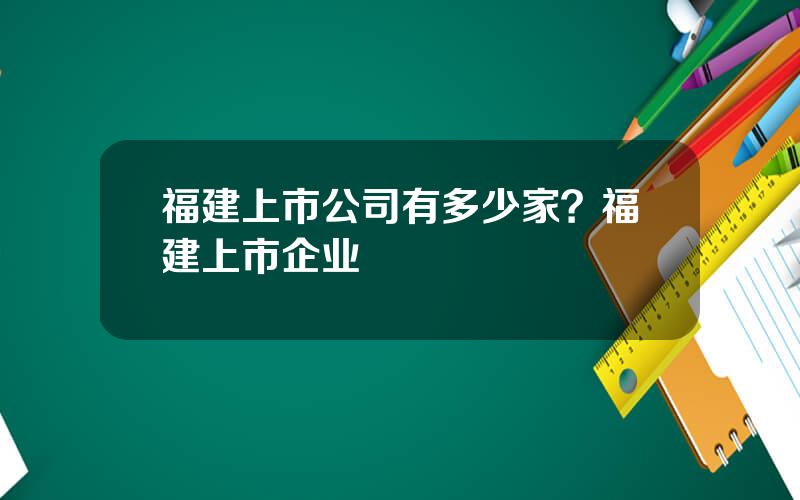 福建上市公司有多少家？福建上市企业