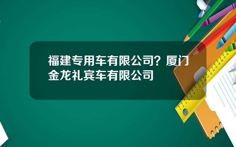 福建专用车有限公司？厦门金龙礼宾车有限公司