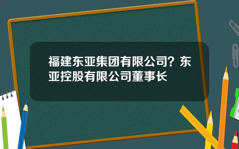 福建东亚集团有限公司？东亚控股有限公司董事长