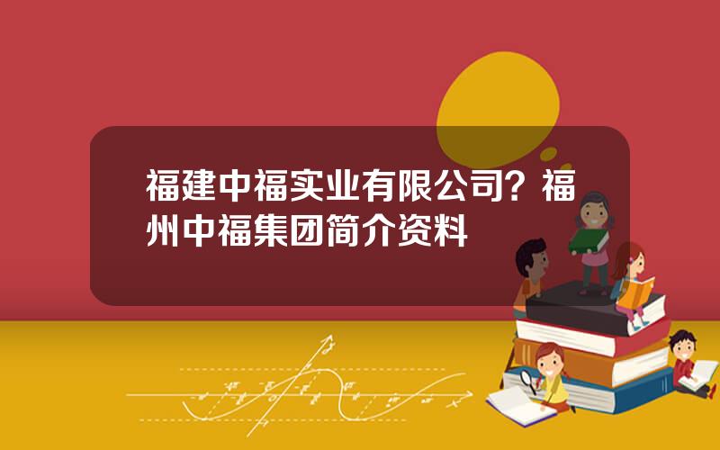 福建中福实业有限公司？福州中福集团简介资料