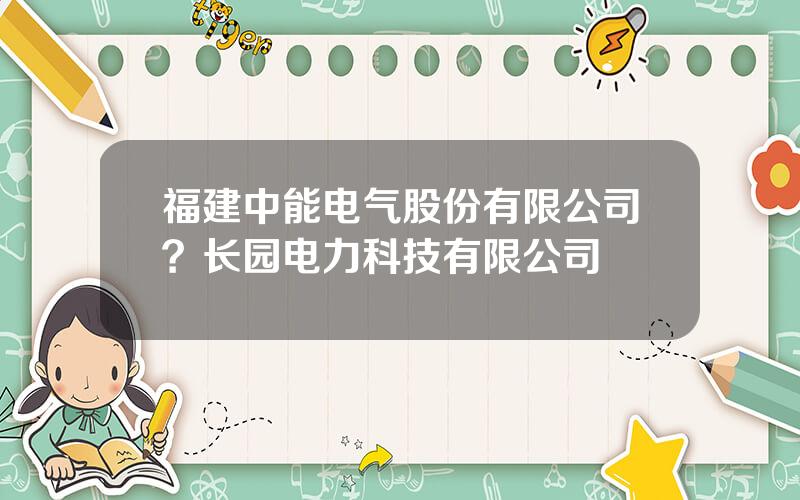 福建中能电气股份有限公司？长园电力科技有限公司