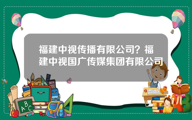 福建中视传播有限公司？福建中视国广传媒集团有限公司