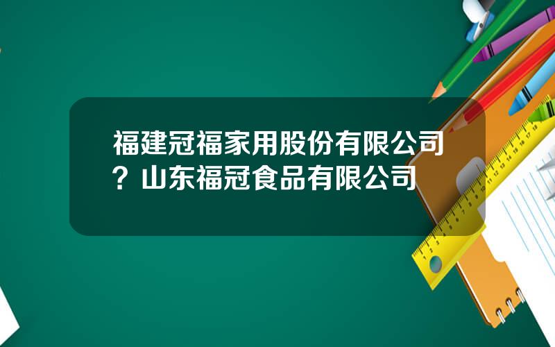 福建冠福家用股份有限公司？山东福冠食品有限公司