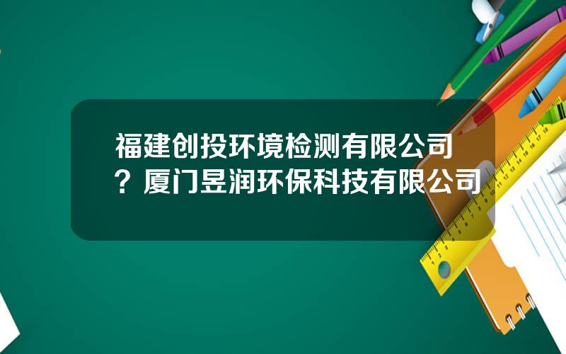 福建创投环境检测有限公司？厦门昱润环保科技有限公司