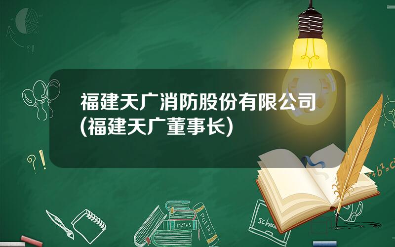 福建天广消防股份有限公司(福建天广董事长)