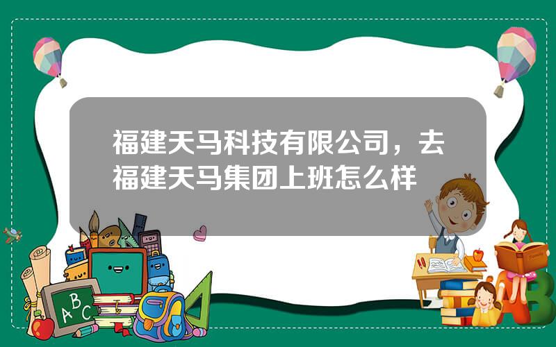 福建天马科技有限公司，去福建天马集团上班怎么样