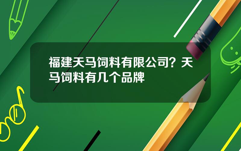 福建天马饲料有限公司？天马饲料有几个品牌