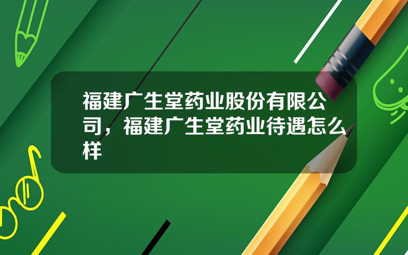 福建广生堂药业股份有限公司，福建广生堂药业待遇怎么样