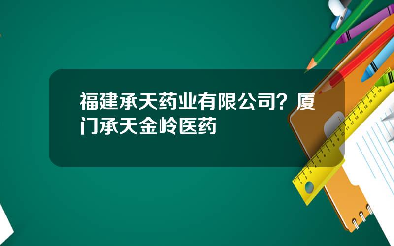 福建承天药业有限公司？厦门承天金岭医药