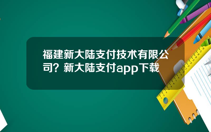 福建新大陆支付技术有限公司？新大陆支付app下载