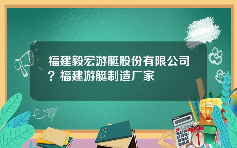 福建毅宏游艇股份有限公司？福建游艇制造厂家