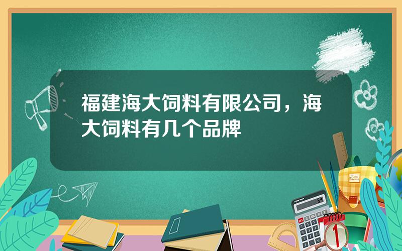 福建海大饲料有限公司，海大饲料有几个品牌