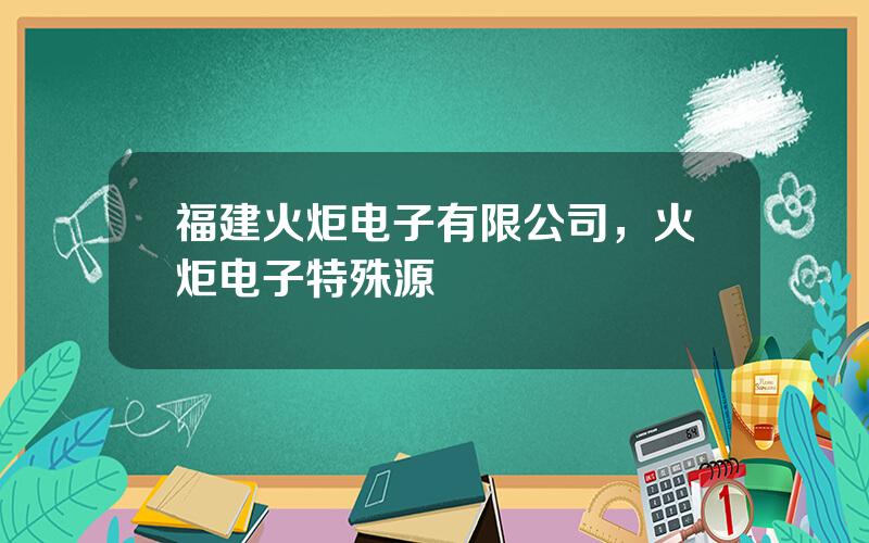 福建火炬电子有限公司，火炬电子特殊源