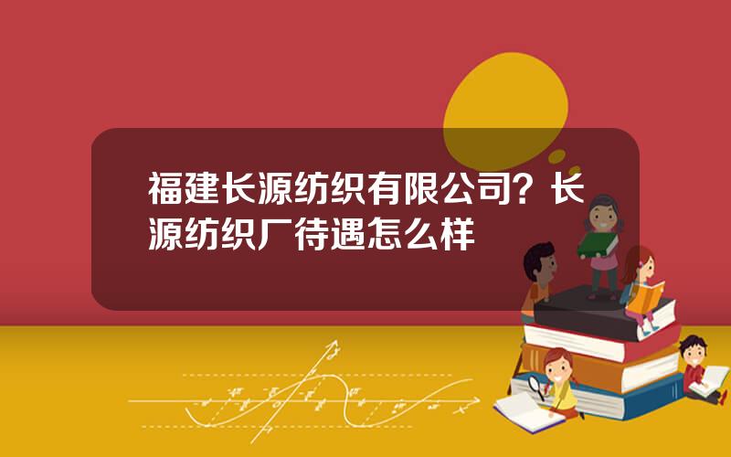 福建长源纺织有限公司？长源纺织厂待遇怎么样