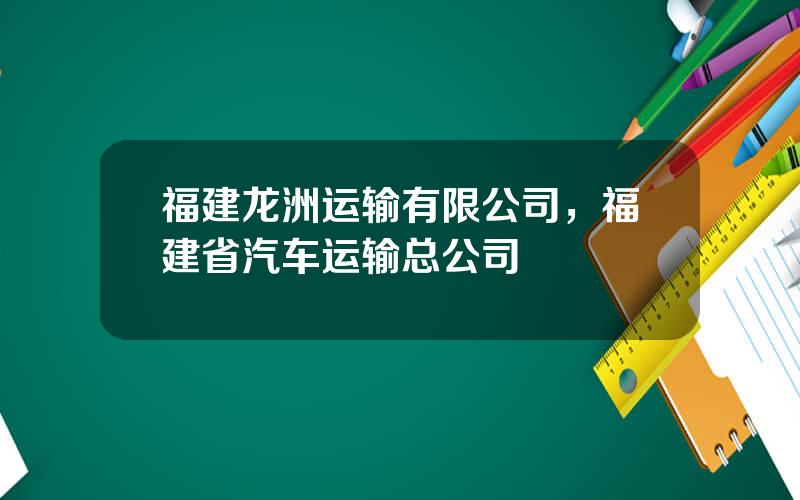 福建龙洲运输有限公司，福建省汽车运输总公司