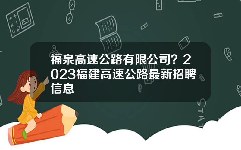 福泉高速公路有限公司？2023福建高速公路最新招聘信息