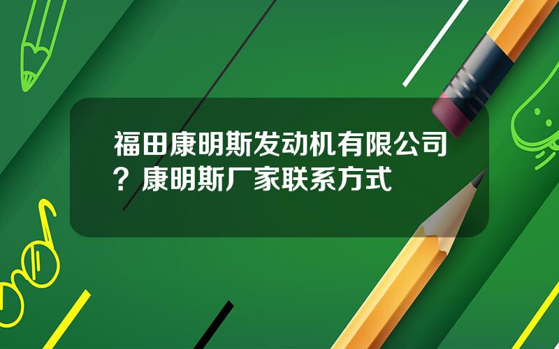 福田康明斯发动机有限公司？康明斯厂家联系方式