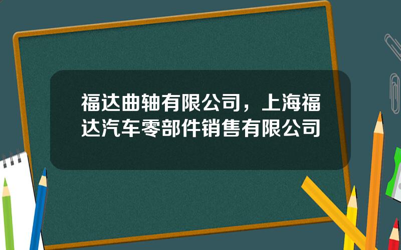 福达曲轴有限公司，上海福达汽车零部件销售有限公司