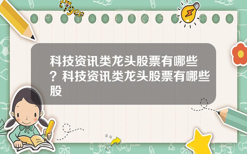 科技资讯类龙头股票有哪些？科技资讯类龙头股票有哪些股