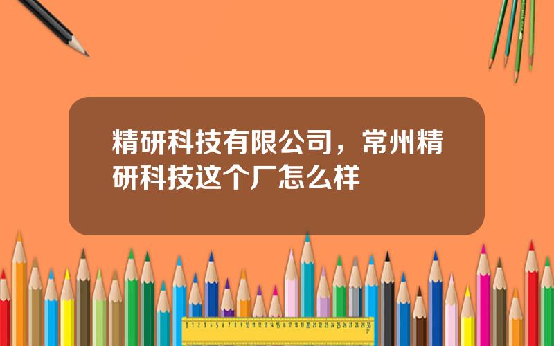 精研科技有限公司，常州精研科技这个厂怎么样