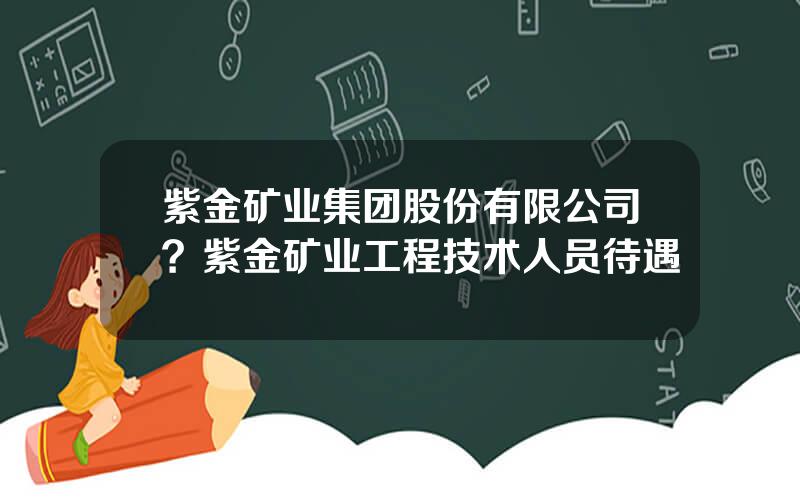 紫金矿业集团股份有限公司？紫金矿业工程技术人员待遇