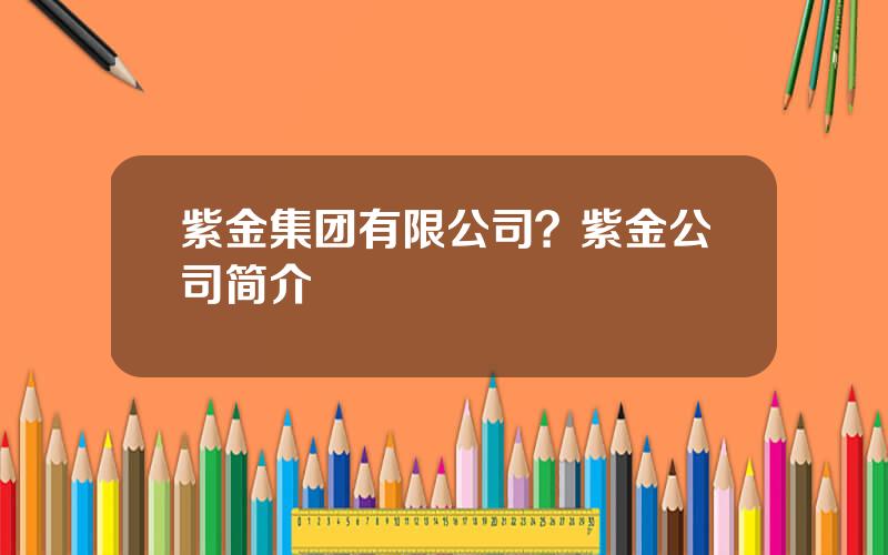 紫金集团有限公司？紫金公司简介